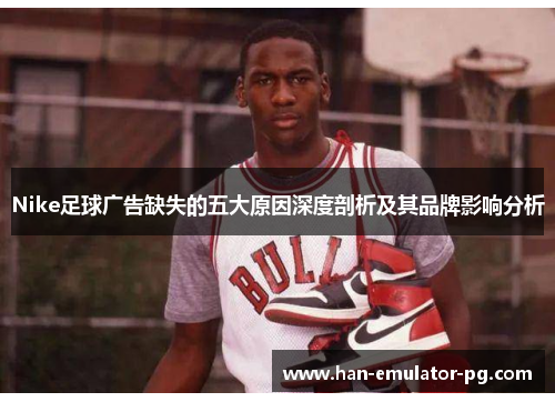 Nike足球广告缺失的五大原因深度剖析及其品牌影响分析