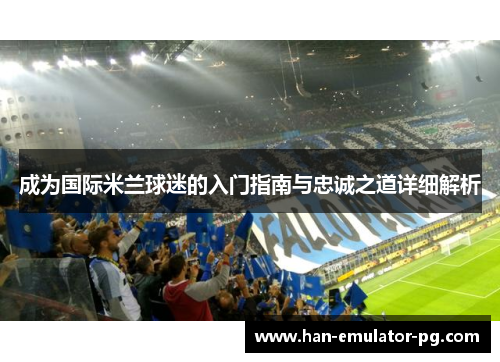 成为国际米兰球迷的入门指南与忠诚之道详细解析