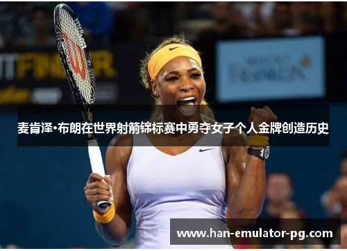 麦肯泽·布朗在世界射箭锦标赛中勇夺女子个人金牌创造历史 麦肯泽·布朗在世界射箭锦标赛中勇夺女子个人金牌创造历史