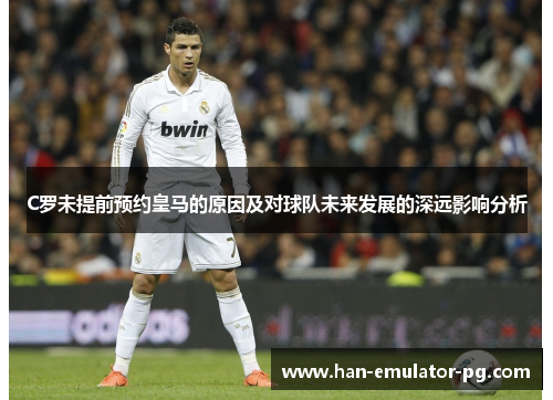 C罗未提前预约皇马的原因及对球队未来发展的深远影响分析 C罗未提前预约皇马的原因及对球队未来发展的深远影响分析