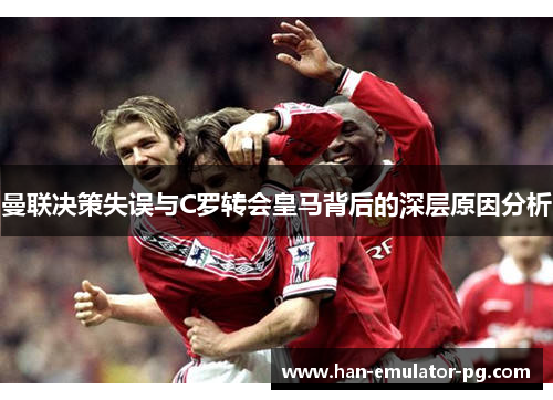 曼联决策失误与C罗转会皇马背后的深层原因分析 曼联决策失误与C罗转会皇马背后的深层原因分析
