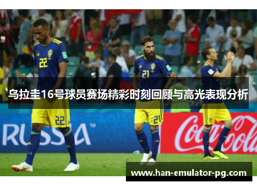 乌拉圭16号球员赛场精彩时刻回顾与高光表现分析