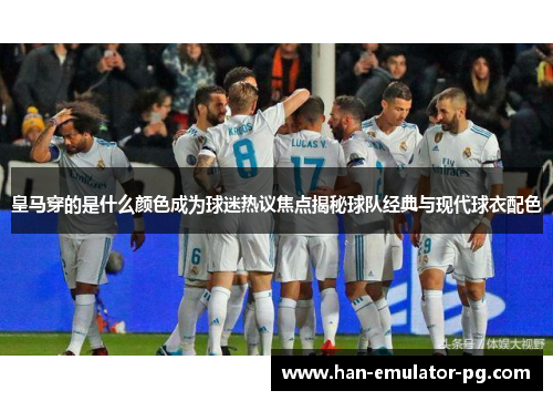 皇马穿的是什么颜色成为球迷热议焦点揭秘球队经典与现代球衣配色 皇马穿的是什么颜色成为球迷热议焦点揭秘球队经典与现代球衣配色