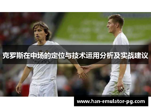 克罗斯在中场的定位与技术运用分析及实战建议 克罗斯在中场的定位与技术运用分析及实战建议