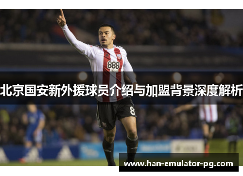 北京国安新外援球员介绍与加盟背景深度解析