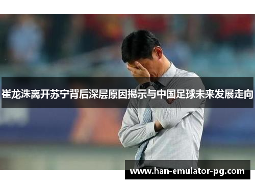 崔龙洙离开苏宁背后深层原因揭示与中国足球未来发展走向