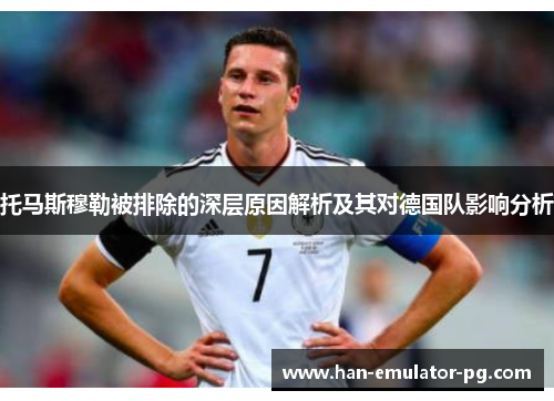 托马斯穆勒被排除的深层原因解析及其对德国队影响分析 托马斯穆勒被排除的深层原因解析及其对德国队影响分析