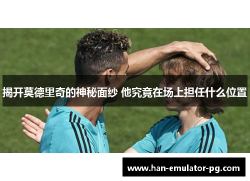 揭开莫德里奇的神秘面纱 他究竟在场上担任什么位置 揭开莫德里奇的神秘面纱 他究竟在场上担任什么位置