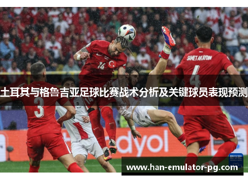 土耳其与格鲁吉亚足球比赛战术分析及关键球员表现预测