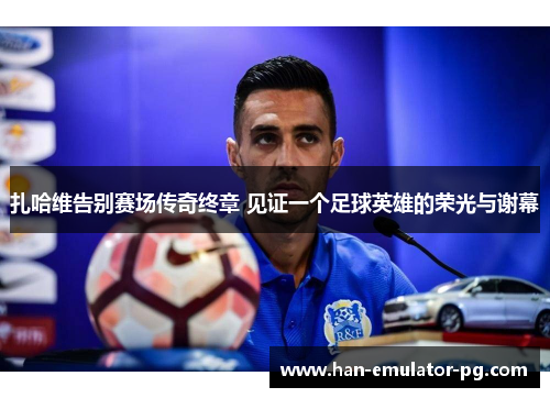 扎哈维告别赛场传奇终章 见证一个足球英雄的荣光与谢幕