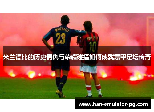 米兰德比的历史情仇与荣耀碰撞如何成就意甲足坛传奇