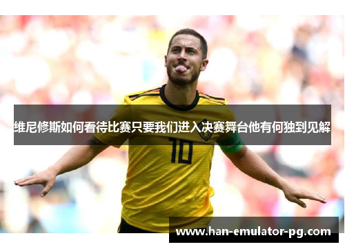 维尼修斯如何看待比赛只要我们进入决赛舞台他有何独到见解