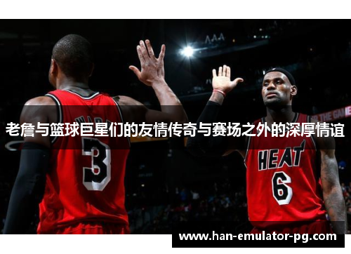 老詹与篮球巨星们的友情传奇与赛场之外的深厚情谊