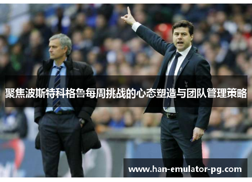 聚焦波斯特科格鲁每周挑战的心态塑造与团队管理策略 聚焦波斯特科格鲁每周挑战的心态塑造与团队管理策略