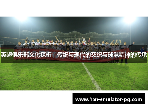 英超俱乐部文化探析：传统与现代的交织与球队精神的传承