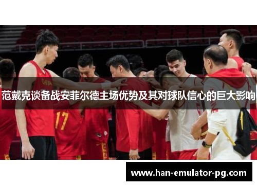 范戴克谈备战安菲尔德主场优势及其对球队信心的巨大影响