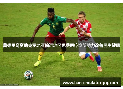 莫德里奇资助克罗地亚偏远地区免费医疗诊所助力改善民生健康 莫德里奇资助克罗地亚偏远地区免费医疗诊所助力改善民生健康