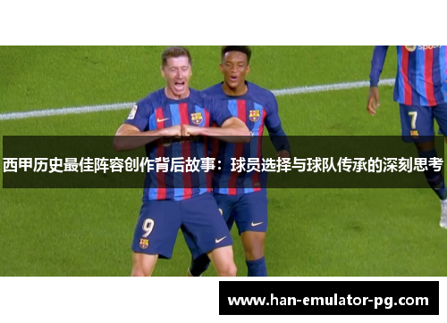 西甲历史最佳阵容创作背后故事:球员选择与球队传承的深刻思考 西甲历史最佳阵容创作背后故事:球员选择与球队传承的深刻思考