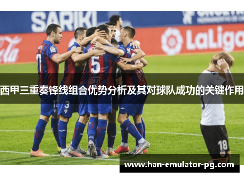 西甲三重奏锋线组合优势分析及其对球队成功的关键作用