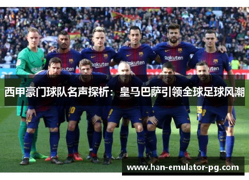 西甲豪门球队名声探析：皇马巴萨引领全球足球风潮