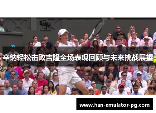 辛纳轻松击败吉隆全场表现回顾与未来挑战展望