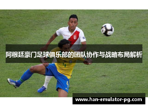 阿根廷豪门足球俱乐部的团队协作与战略布局解析