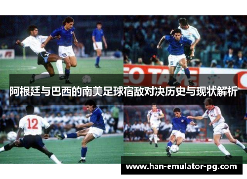 阿根廷与巴西的南美足球宿敌对决历史与现状解析