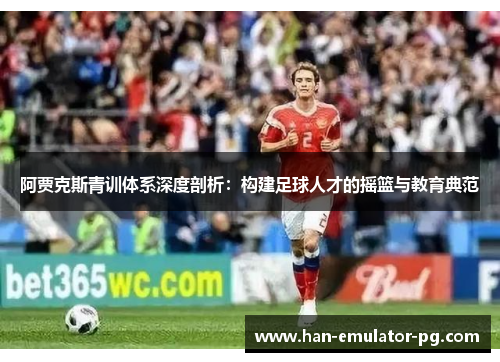 阿贾克斯青训体系深度剖析：构建足球人才的摇篮与教育典范