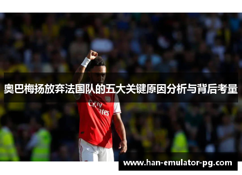 奥巴梅扬放弃法国队的五大关键原因分析与背后考量
