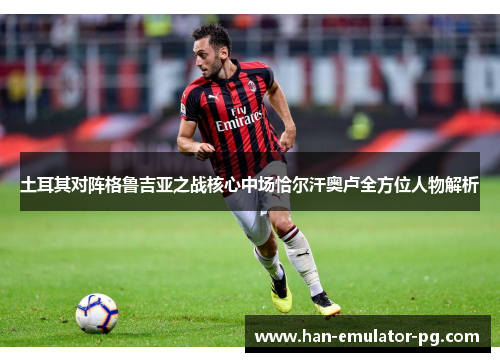 土耳其对阵格鲁吉亚之战核心中场恰尔汗奥卢全方位人物解析 土耳其对阵格鲁吉亚之战核心中场恰尔汗奥卢全方位人物解析