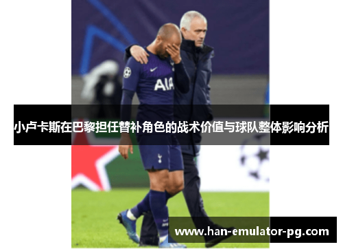 小卢卡斯在巴黎担任替补角色的战术价值与球队整体影响分析