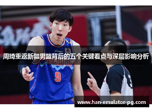 周琦重返新疆男篮背后的五个关键看点与深层影响分析 周琦重返新疆男篮背后的五个关键看点与深层影响分析