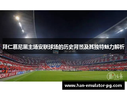 拜仁慕尼黑主场安联球场的历史背景及其独特魅力解析 拜仁慕尼黑主场安联球场的历史背景及其独特魅力解析