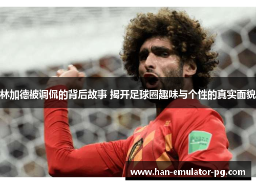 林加德被调侃的背后故事 揭开足球圈趣味与个性的真实面貌 林加德被调侃的背后故事 揭开足球圈趣味与个性的真实面貌