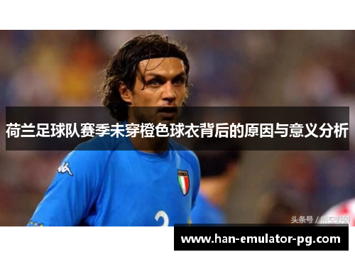 荷兰足球队赛季未穿橙色球衣背后的原因与意义分析 荷兰足球队赛季未穿橙色球衣背后的原因与意义分析