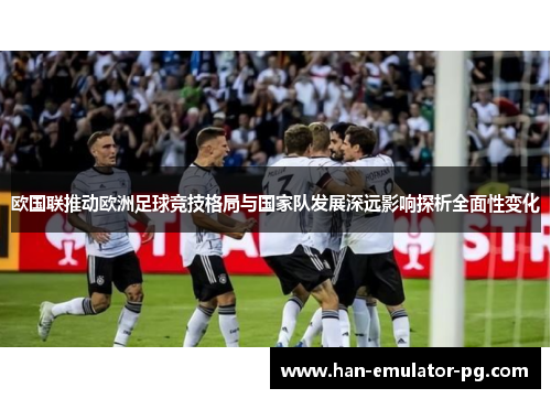 欧国联推动欧洲足球竞技格局与国家队发展深远影响探析全面性变化