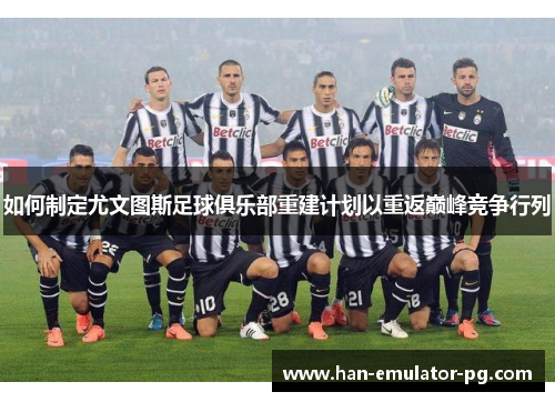 如何制定尤文图斯足球俱乐部重建计划以重返巅峰竞争行列 如何制定尤文图斯足球俱乐部重建计划以重返巅峰竞争行列