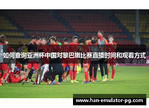 如何查询亚洲杯中国对黎巴嫩比赛直播时间和观看方式 如何查询亚洲杯中国对黎巴嫩比赛直播时间和观看方式