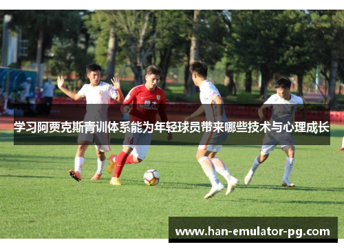 学习阿贾克斯青训体系能为年轻球员带来哪些技术与心理成长