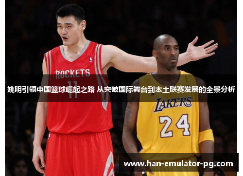 姚明引领中国篮球崛起之路 从突破国际舞台到本土联赛发展的全景分析