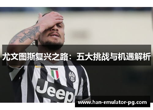 尤文图斯复兴之路：五大挑战与机遇解析