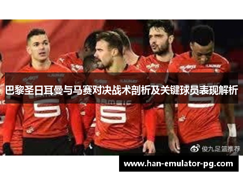 巴黎圣日耳曼与马赛对决战术剖析及关键球员表现解析 巴黎圣日耳曼与马赛对决战术剖析及关键球员表现解析
