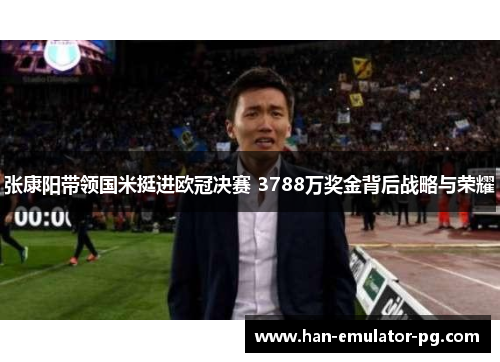 张康阳带领国米挺进欧冠决赛 3788万奖金背后战略与荣耀 张康阳带领国米挺进欧冠决赛 3788万奖金背后战略与荣耀