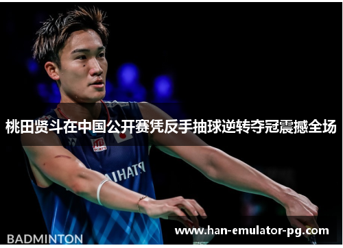 桃田贤斗在中国公开赛凭反手抽球逆转夺冠震撼全场