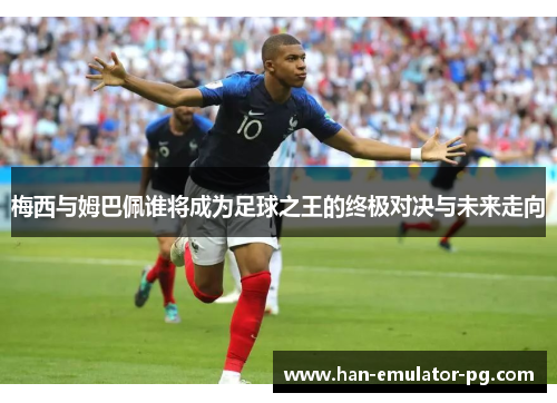 梅西与姆巴佩谁将成为足球之王的终极对决与未来走向