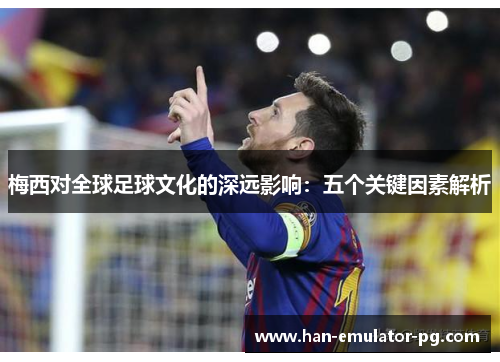 梅西对全球足球文化的深远影响：五个关键因素解析