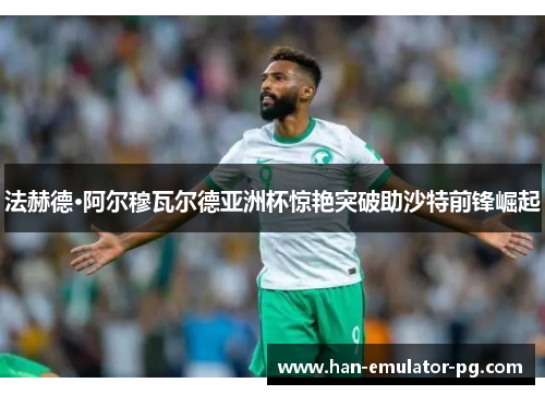 法赫德·阿尔穆瓦尔德亚洲杯惊艳突破助沙特前锋崛起 法赫德·阿尔穆瓦尔德亚洲杯惊艳突破助沙特前锋崛起