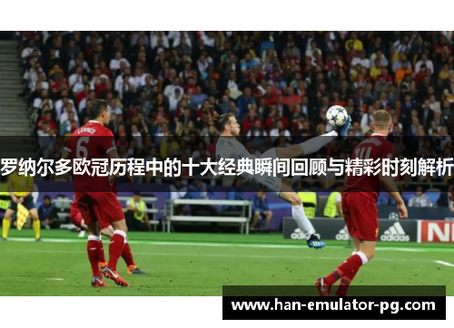 罗纳尔多欧冠历程中的十大经典瞬间回顾与精彩时刻解析 罗纳尔多欧冠历程中的十大经典瞬间回顾与精彩时刻解析