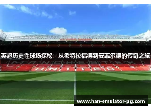 英超历史性球场探秘：从老特拉福德到安菲尔德的传奇之旅