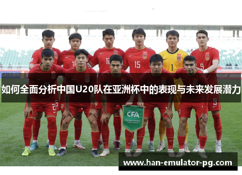 如何全面分析中国U20队在亚洲杯中的表现与未来发展潜力